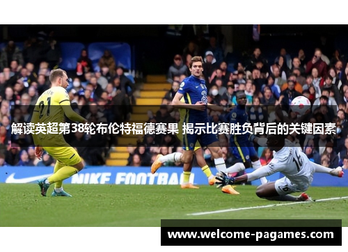 解读英超第38轮布伦特福德赛果 揭示比赛胜负背后的关键因素