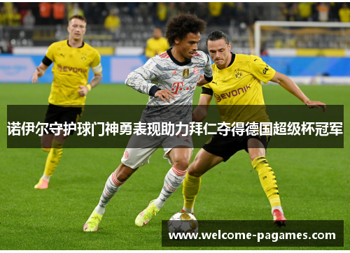 诺伊尔守护球门神勇表现助力拜仁夺得德国超级杯冠军