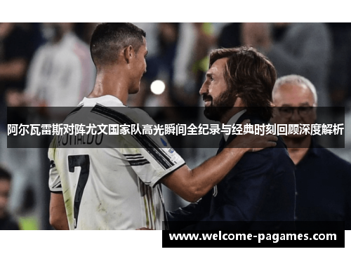 阿尔瓦雷斯对阵尤文国家队高光瞬间全纪录与经典时刻回顾深度解析