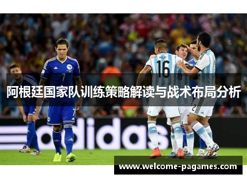 阿根廷国家队训练策略解读与战术布局分析