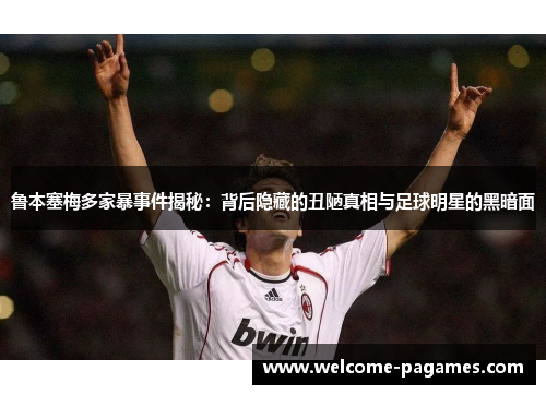 鲁本塞梅多家暴事件揭秘：背后隐藏的丑陋真相与足球明星的黑暗面