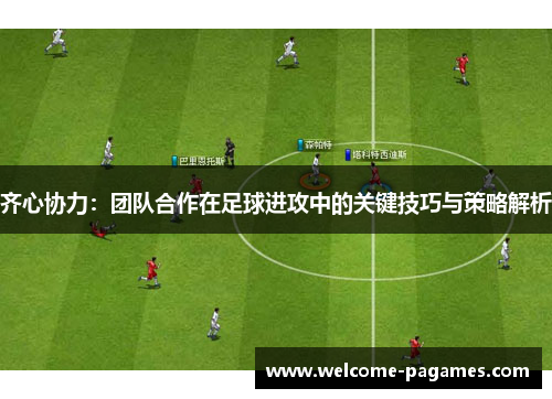 齐心协力：团队合作在足球进攻中的关键技巧与策略解析