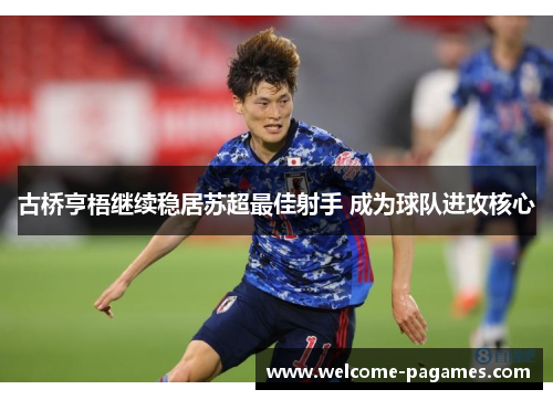 古桥亨梧继续稳居苏超最佳射手 成为球队进攻核心 古桥亨梧继续稳居苏超最佳射手 成为球队进攻核心