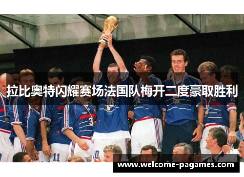 拉比奥特闪耀赛场法国队梅开二度豪取胜利 拉比奥特闪耀赛场法国队梅开二度豪取胜利