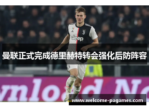 曼联正式完成德里赫特转会强化后防阵容 曼联正式完成德里赫特转会强化后防阵容