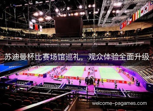 苏迪曼杯比赛场馆巡礼，观众体验全面升级