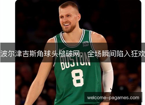 波尔津吉斯角球头槌破网,全场瞬间陷入狂欢 波尔津吉斯角球头槌破网,全场瞬间陷入狂欢