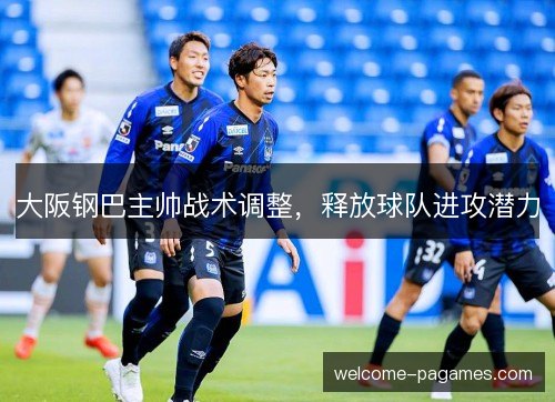 大阪钢巴主帅战术调整,释放球队进攻潜力 大阪钢巴主帅战术调整,释放球队进攻潜力