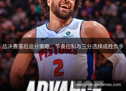 总决赛落后追分策略,节奏控制与三分选择成胜负手 总决赛落后追分策略,节奏控制与三分选择成胜负手