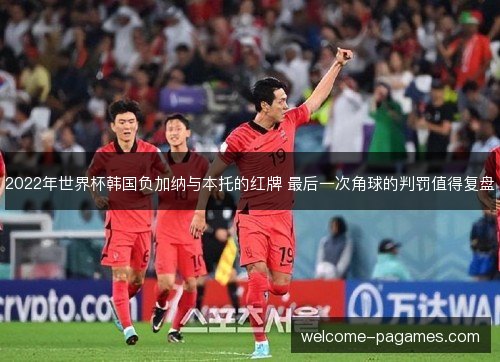 2022年世界杯韩国负加纳与本托的红牌 最后一次角球的判罚值得复盘 2022年世界杯韩国负加纳与本托的红牌 最后一次角球的判罚值得复盘